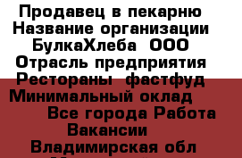 Продавец в пекарню › Название организации ­ БулкаХлеба, ООО › Отрасль предприятия ­ Рестораны, фастфуд › Минимальный оклад ­ 28 000 - Все города Работа » Вакансии   . Владимирская обл.,Муромский р-н